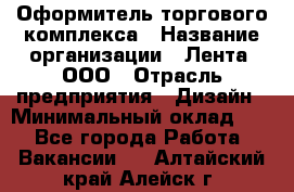 Оформитель торгового комплекса › Название организации ­ Лента, ООО › Отрасль предприятия ­ Дизайн › Минимальный оклад ­ 1 - Все города Работа » Вакансии   . Алтайский край,Алейск г.